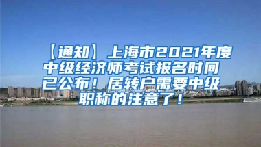 【通知】上海市2021年度中级经济师考试报名时间已公布！居转户需要中级职称的注意了！