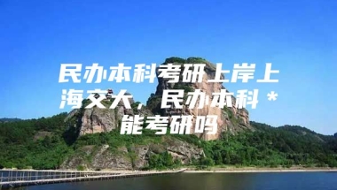 民办本科考研上岸上海交大，民办本科＊能考研吗