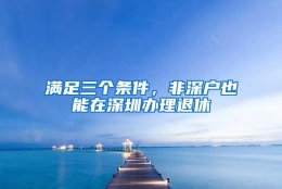 满足三个条件，非深户也能在深圳办理退休