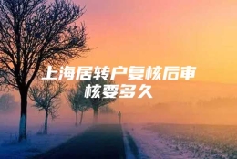 上海居转户复核后审核要多久