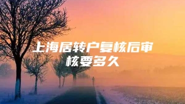 上海居转户复核后审核要多久