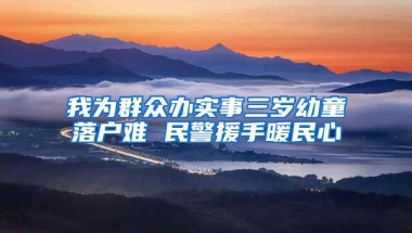 我为群众办实事三岁幼童落户难 民警援手暖民心