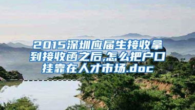 2015深圳应届生接收拿到接收函之后,怎么把户口挂靠在人才市场.doc