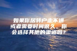 如果你居转户走不通或者需要时间很久，你会选择其他的渠道吗？