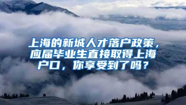 上海的新城人才落户政策，应届毕业生直接取得上海户口，你享受到了吗？