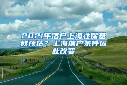 2021年落户上海社保基数预估？上海落户条件因此改变