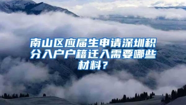 南山区应届生申请深圳积分入户户籍迁入需要哪些材料？