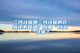 二挡社保跟三挡社保的区别还不知道？别再“白交”社保了