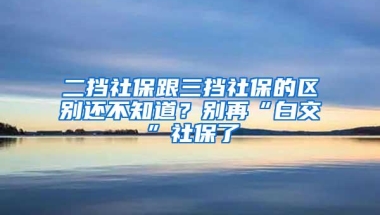 二挡社保跟三挡社保的区别还不知道？别再“白交”社保了