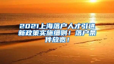 2021上海落户人才引进新政策实施细则！落户条件放宽！