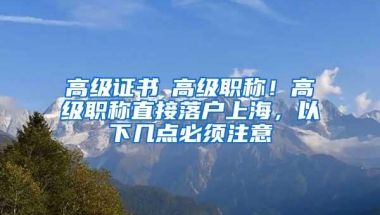 高级证书≠高级职称！高级职称直接落户上海，以下几点必须注意