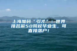 上海加码“引才”：世界排名前50院校毕业生，可直接落户！