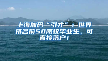 上海加码“引才”：世界排名前50院校毕业生，可直接落户！