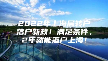 2022年上海居转户落户新政！满足条件，2年就能落户上海！