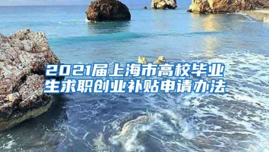 2021届上海市高校毕业生求职创业补贴申请办法