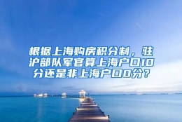 根据上海购房积分制，驻沪部队军官算上海户口10分还是非上海户口0分？