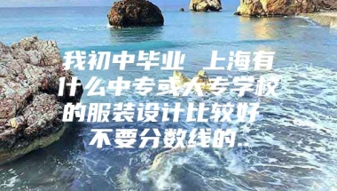 我初中毕业 上海有什么中专或大专学校的服装设计比较好 不要分数线的..