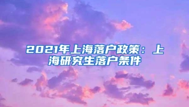 2021年上海落户政策：上海研究生落户条件