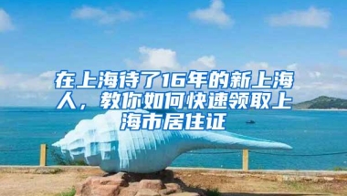 在上海待了16年的新上海人，教你如何快速领取上海市居住证