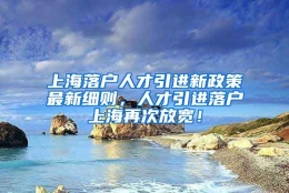 上海落户人才引进新政策最新细则，人才引进落户上海再次放宽！