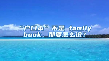 “户口本”不是 family book，那要怎么说？