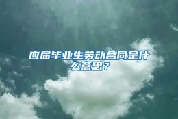 应届毕业生劳动合同是什么意思？