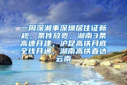 一周深湘事深圳居住证新规，条件放宽；湖南3条高速开建；沪昆高铁月底全线开通，湖南高铁直达云南