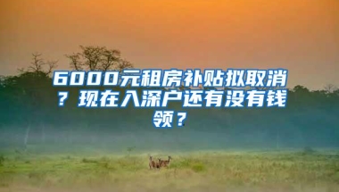 6000元租房补贴拟取消？现在入深户还有没有钱领？