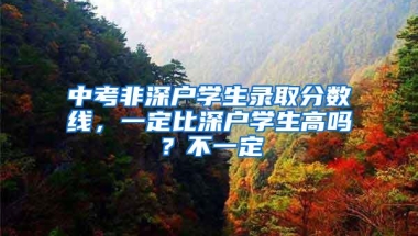 中考非深户学生录取分数线，一定比深户学生高吗？不一定