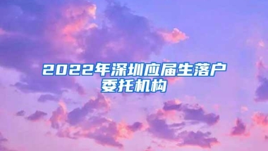 2022年深圳应届生落户委托机构