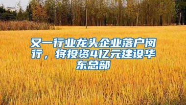 又一行业龙头企业落户闵行，将投资4亿元建设华东总部