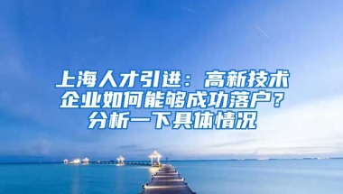 上海人才引进：高新技术企业如何能够成功落户？分析一下具体情况