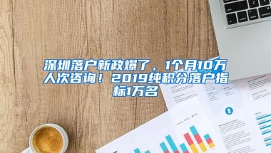 深圳落户新政爆了，1个月10万人次咨询！2019纯积分落户指标1万名