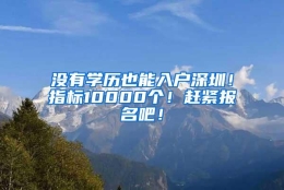 没有学历也能入户深圳！指标10000个！赶紧报名吧！