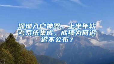 深圳入户神器，上半年软考系统集成，成绩为何迟迟不公布？