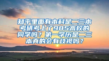 知乎里面有本科是二三本考研考上了985高校的同学吗？第一学历是二三本真的会有歧视吗？