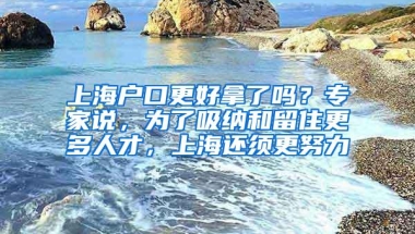 上海户口更好拿了吗？专家说，为了吸纳和留住更多人才，上海还须更努力