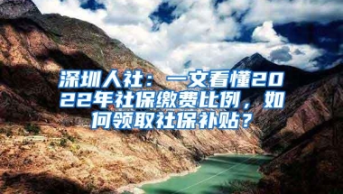 深圳人社：一文看懂2022年社保缴费比例，如何领取社保补贴？