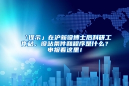 「提示」在沪新设博士后科研工作站，设站条件和程序是什么？申报看这里！