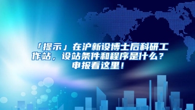 「提示」在沪新设博士后科研工作站，设站条件和程序是什么？申报看这里！