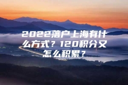 2022落户上海有什么方式？120积分又怎么积累？