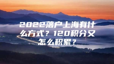 2022落户上海有什么方式？120积分又怎么积累？