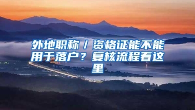 外地职称／资格证能不能用于落户？复核流程看这里