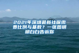 2021年深圳最新社保缴费比例与基数？一张图明明白白告诉你