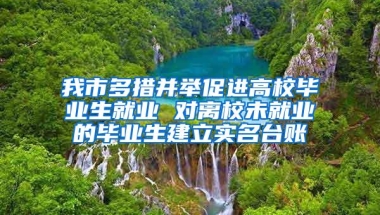 我市多措并举促进高校毕业生就业 对离校未就业的毕业生建立实名台账