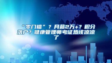 “零门槛”？月薪2万+？积分落户？健康管理师考证热该凉凉了