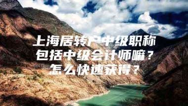 上海居转户中级职称包括中级会计师嘛？怎么快速获得？