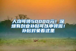 人均可领50000元！深圳有创业补贴可以申领啦！补贴对象看这里