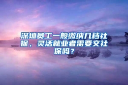 深圳员工一般缴纳几档社保，灵活就业者需要交社保吗？