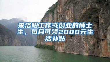 来洛阳工作或创业的博士生，每月可领2000元生活补贴